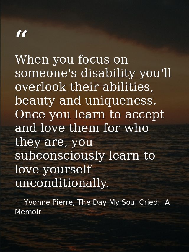 When you focus on someone's disability you'll overlook their abilities, beauty and uniqueness. Once you learn to accept  — Yvonne Pierre, The Day My Soul Cried:  A Memoir