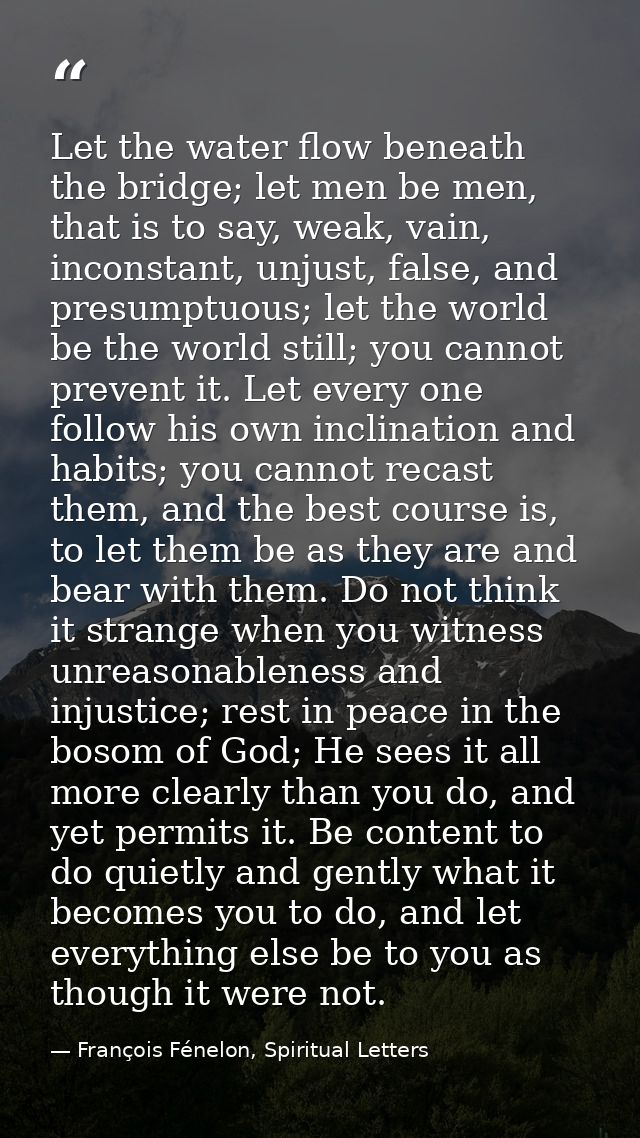 Let the water flow beneath the bridge; let men be men, that is to say, weak, vain, inconstant, unjust, false, and presum — François Fénelon, Spiritual Letters