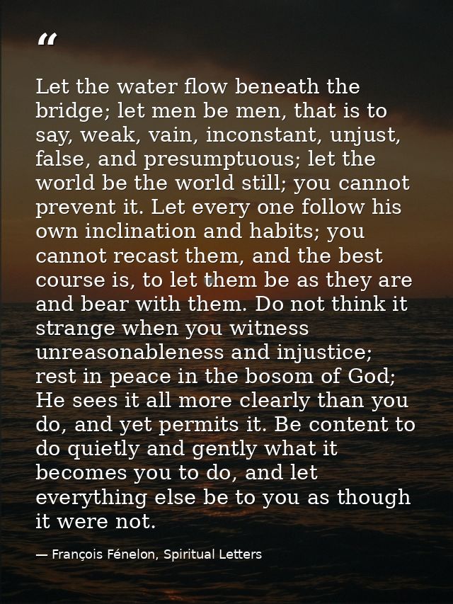 Let the water flow beneath the bridge; let men be men, that is to say, weak, vain, inconstant, unjust, false, and presum — François Fénelon, Spiritual Letters