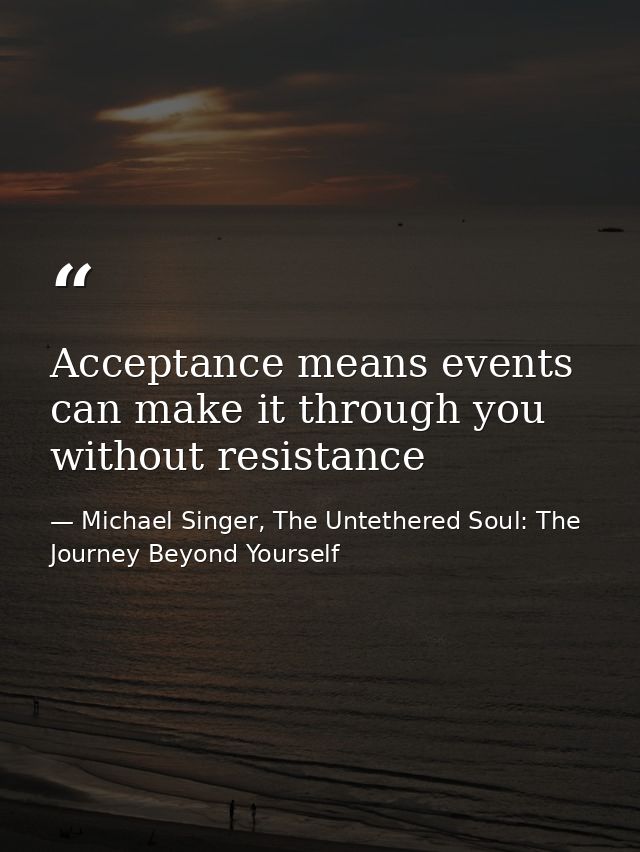 Acceptance means events can make it through you without resistance — Michael Singer, The Untethered Soul: The Journey Beyond Yourself