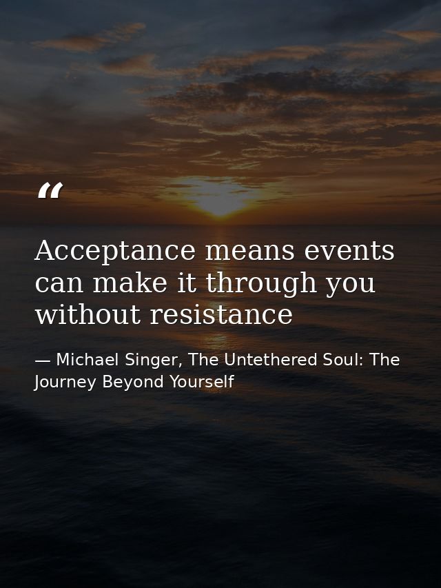 Acceptance means events can make it through you without resistance — Michael Singer, The Untethered Soul: The Journey Beyond Yourself
