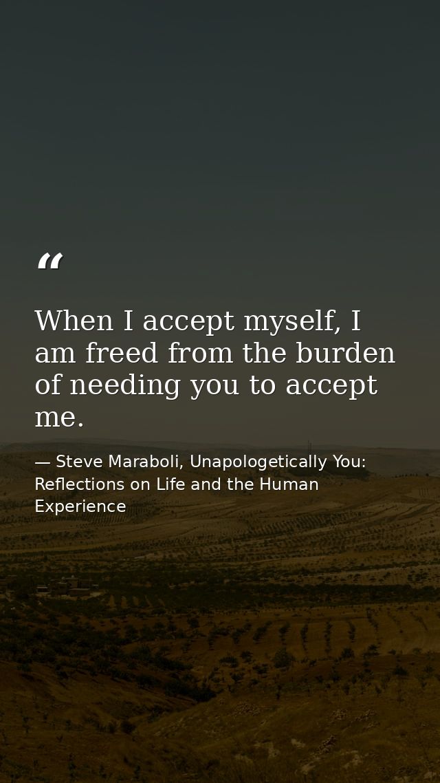 When I accept myself, I am freed from the burden of needing you to accept me. — Steve Maraboli, Unapologetically You: Reflections on Life and the Human Experience
