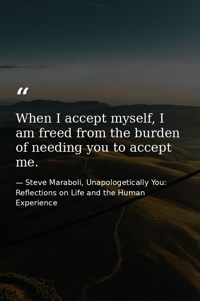 When I accept myself, I am freed from the burden of needing you to accept me. — Steve Maraboli, Unapologetically You: Reflections on Life and the Human Experience