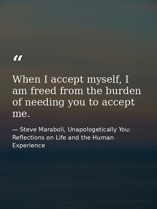 When I accept myself, I am freed from the burden of needing you to accept me. — Steve Maraboli, Unapologetically You: Reflections on Life and the Human Experience