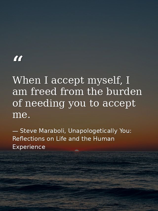 When I accept myself, I am freed from the burden of needing you to accept me. — Steve Maraboli, Unapologetically You: Reflections on Life and the Human Experience