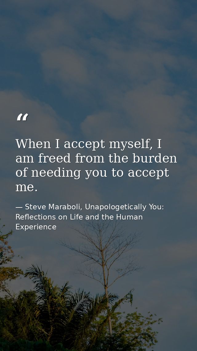 When I accept myself, I am freed from the burden of needing you to accept me. — Steve Maraboli, Unapologetically You: Reflections on Life and the Human Experience