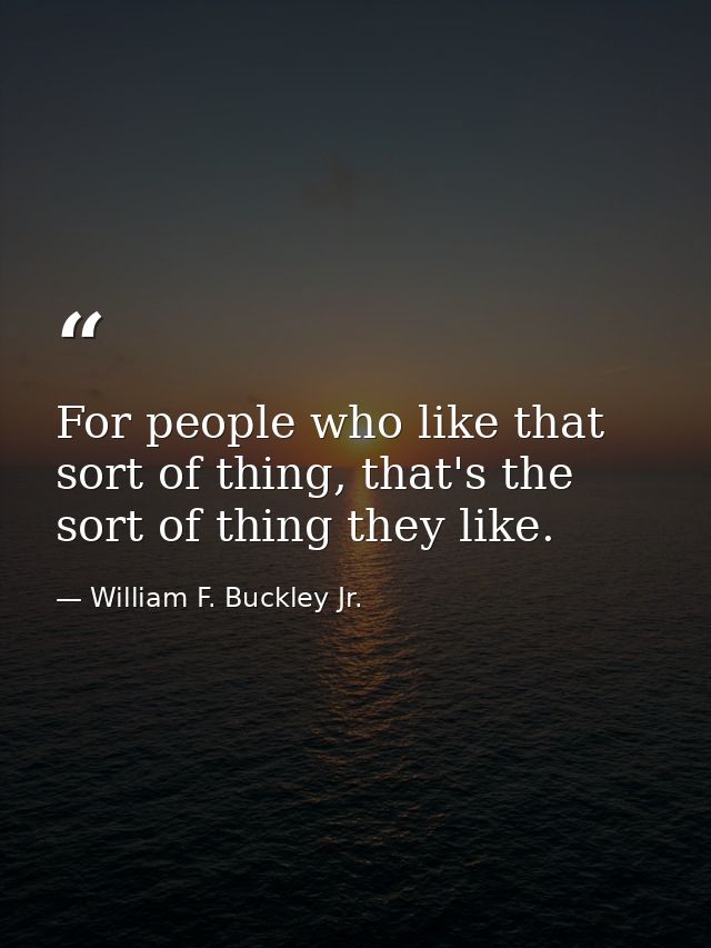 For people who like that sort of thing, that's the sort of thing they like. — William F. Buckley Jr.