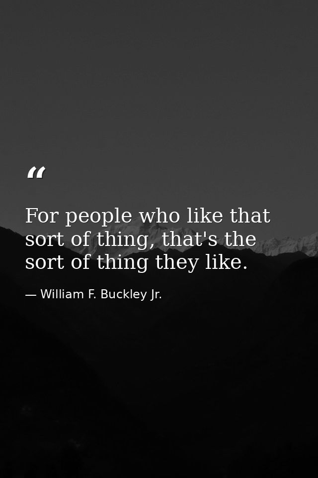 For people who like that sort of thing, that's the sort of thing they like. — William F. Buckley Jr.