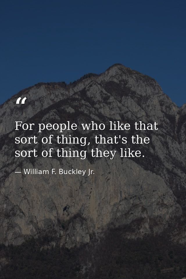 For people who like that sort of thing, that's the sort of thing they like. — William F. Buckley Jr.