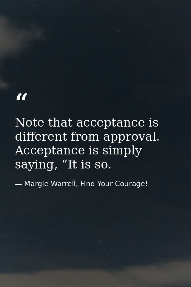 Note that acceptance is different from approval. Acceptance is simply saying, “It is so. — Margie Warrell, Find Your Courage!