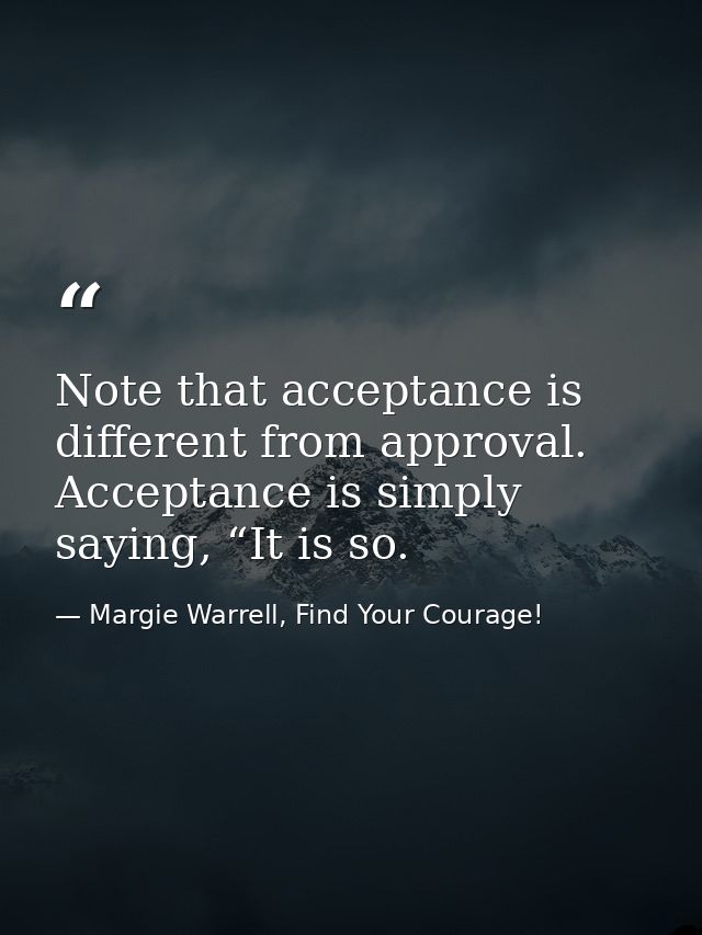 Note that acceptance is different from approval. Acceptance is simply saying, “It is so. — Margie Warrell, Find Your Courage!