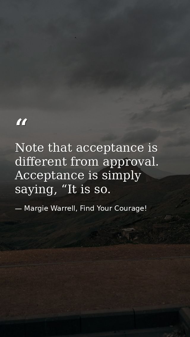 Note that acceptance is different from approval. Acceptance is simply saying, “It is so. — Margie Warrell, Find Your Courage!
