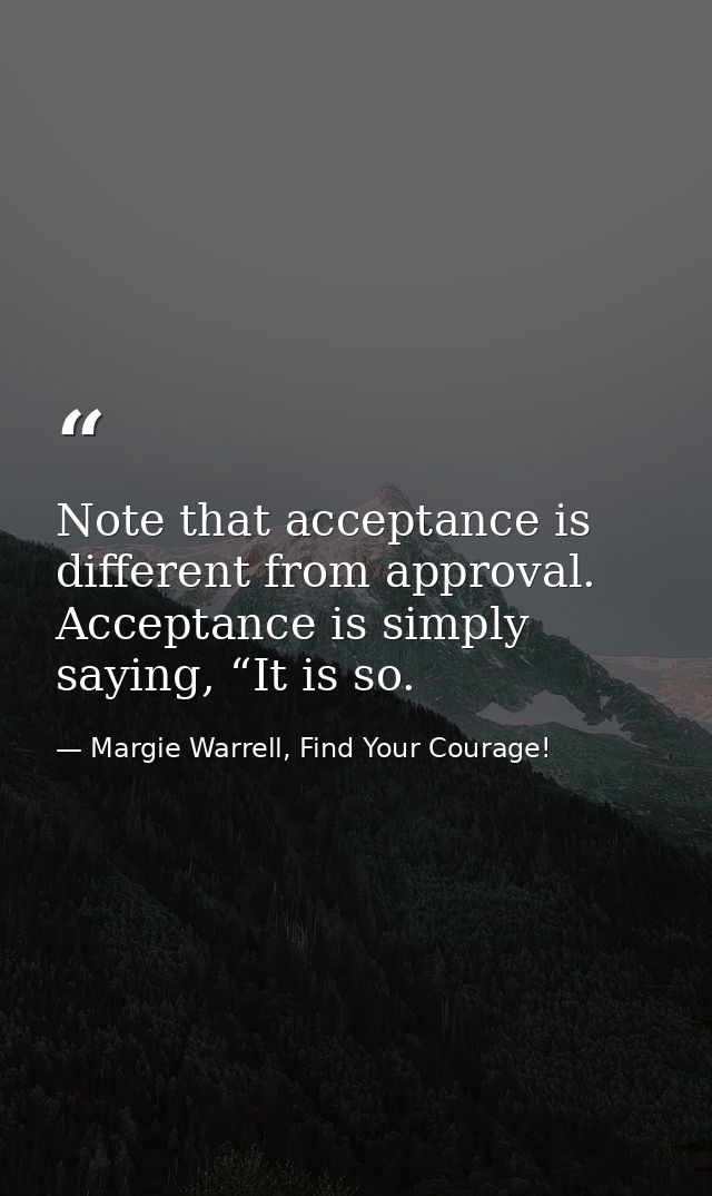 Note that acceptance is different from approval. Acceptance is simply saying, “It is so. — Margie Warrell, Find Your Courage!