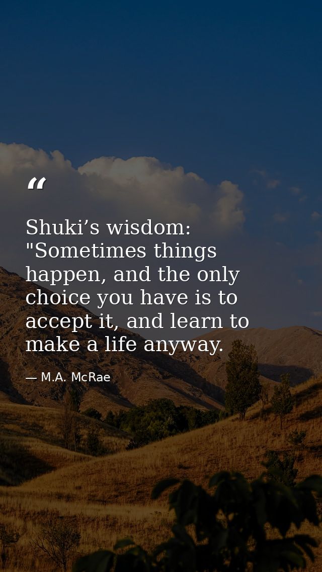 Shuki’s wisdom: "Sometimes things happen, and the only choice you have is to accept it, and learn to make a life anyway. — M.A. McRae