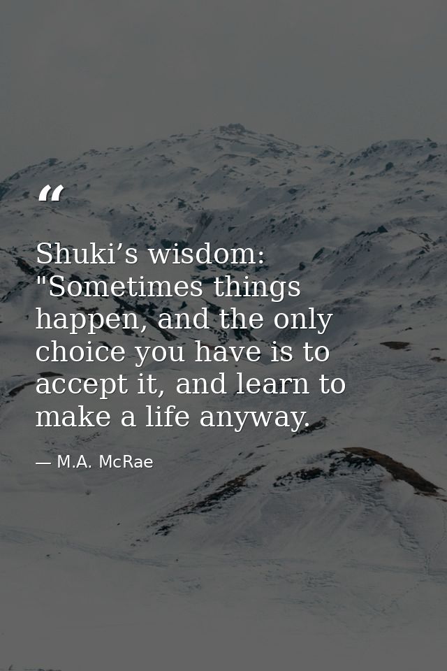 Shuki’s wisdom: "Sometimes things happen, and the only choice you have is to accept it, and learn to make a life anyway. — M.A. McRae