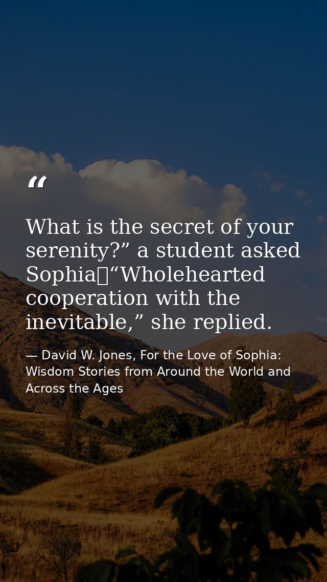 What is the secret of your serenity?” a student asked Sophia	“Wholehearted cooperation with the inevitable,” she replied — David W. Jones, For the Love of Sophia: Wisdom Stories from Around the World and Across the Ages