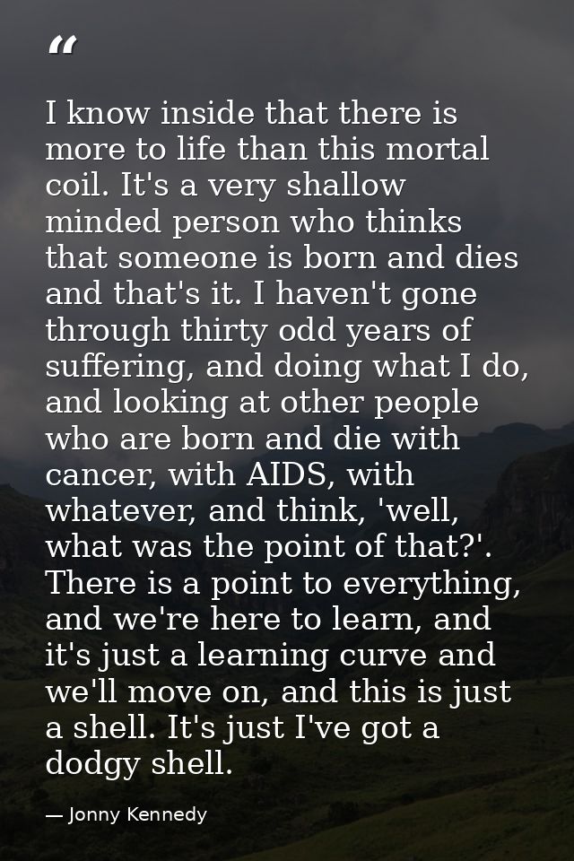 I know inside that there is more to life than this mortal coil. It's a very shallow minded person who thinks that someon — Jonny Kennedy