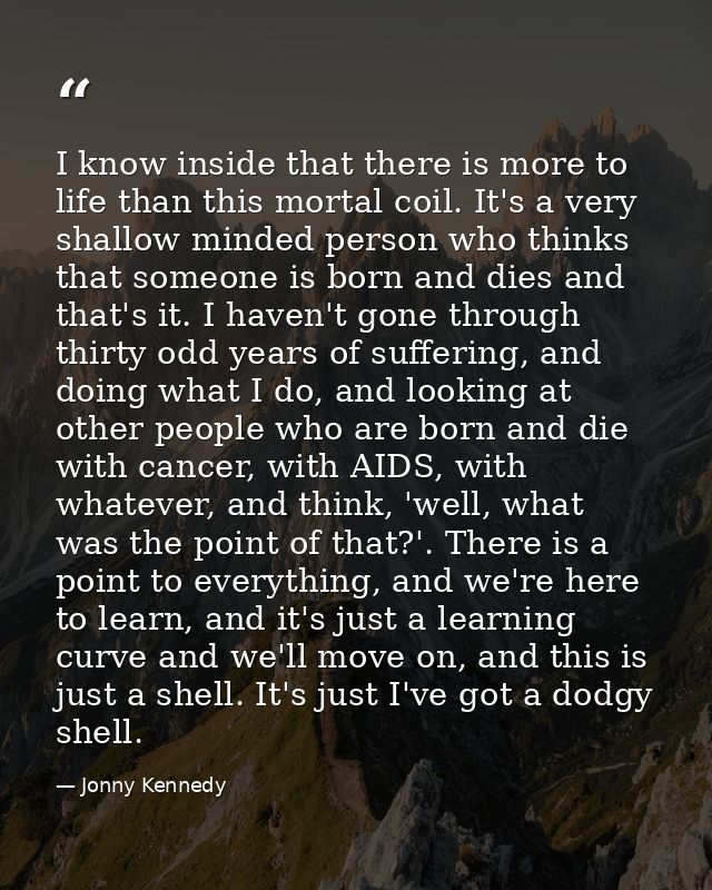 I know inside that there is more to life than this mortal coil. It's a very shallow minded person who thinks that someon — Jonny Kennedy