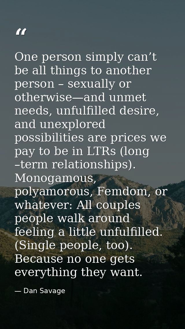 One person simply can’t be all things to another person – sexually or otherwise—and unmet needs, unfulfilled desire, and — Dan Savage