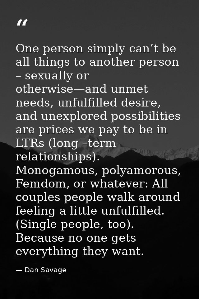 One person simply can’t be all things to another person – sexually or otherwise—and unmet needs, unfulfilled desire, and — Dan Savage