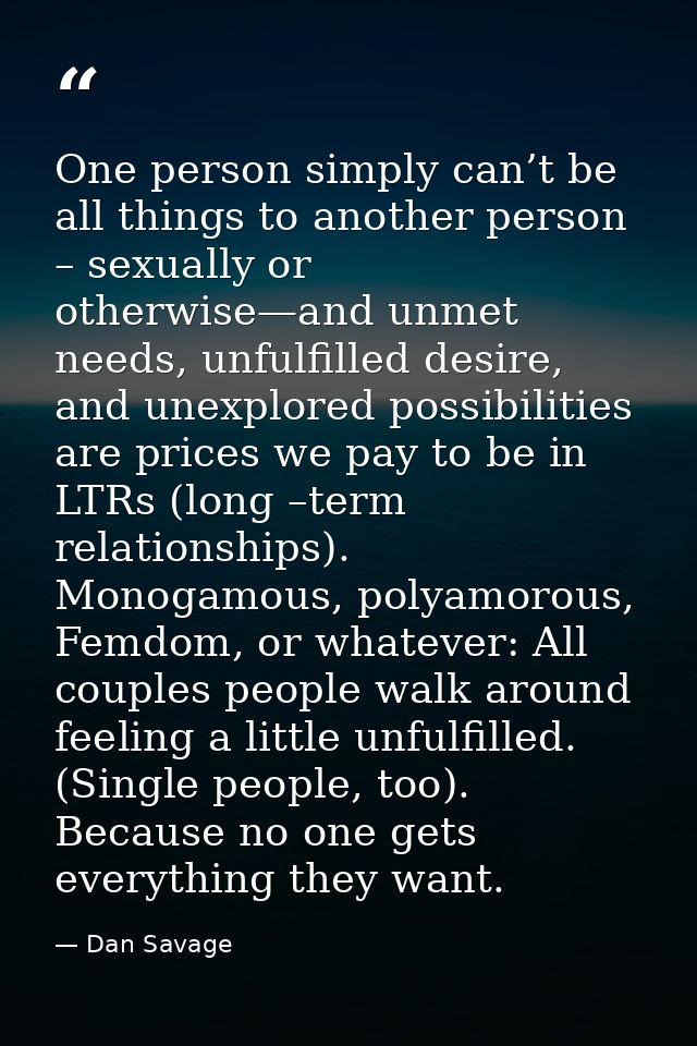 One person simply can’t be all things to another person – sexually or otherwise—and unmet needs, unfulfilled desire, and — Dan Savage