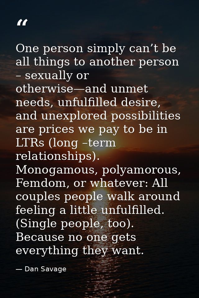 One person simply can’t be all things to another person – sexually or otherwise—and unmet needs, unfulfilled desire, and — Dan Savage