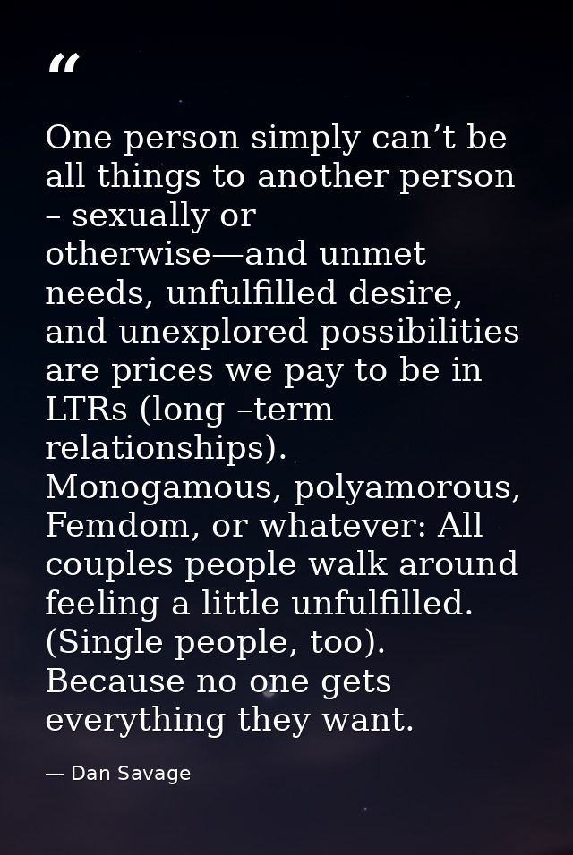 One person simply can’t be all things to another person – sexually or otherwise—and unmet needs, unfulfilled desire, and — Dan Savage