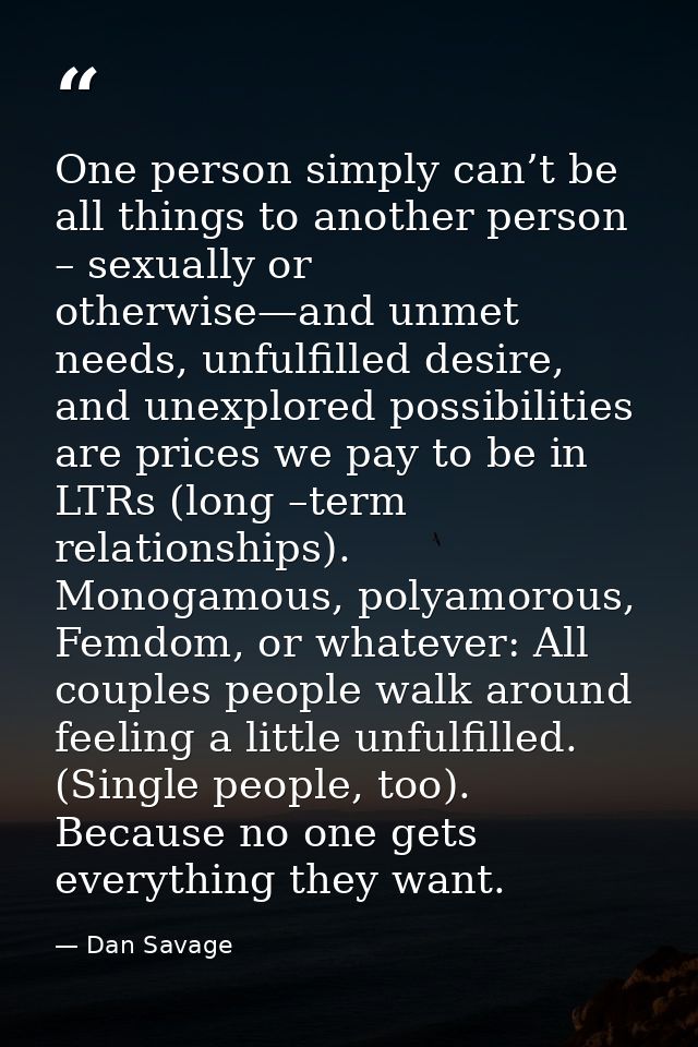 One person simply can’t be all things to another person – sexually or otherwise—and unmet needs, unfulfilled desire, and — Dan Savage
