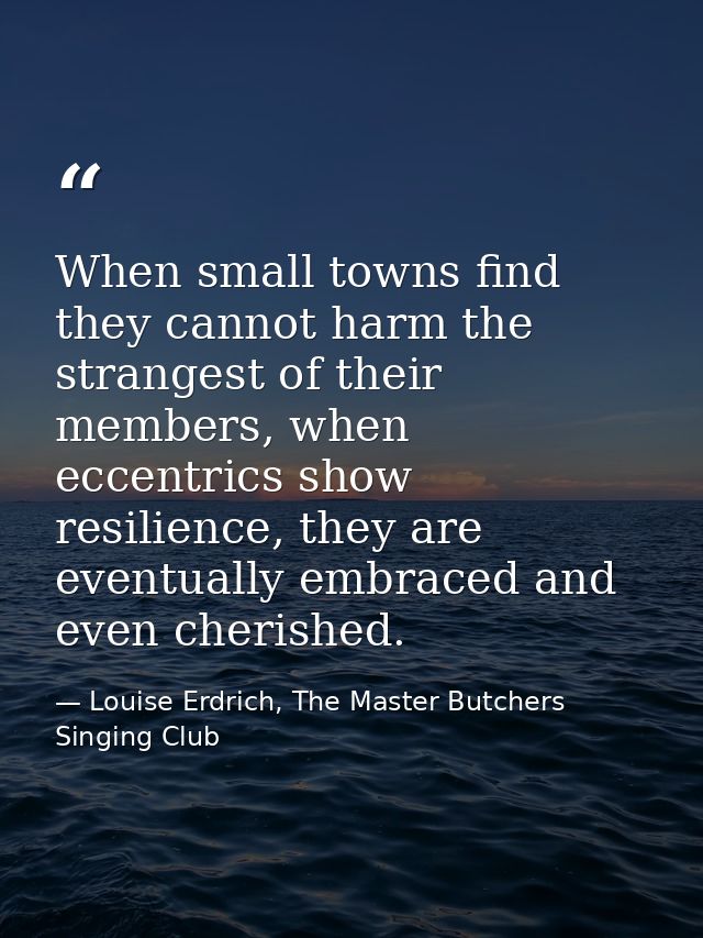 When small towns find they cannot harm the strangest of their members, when eccentrics show resilience, they are eventua — Louise Erdrich, The Master Butchers Singing Club