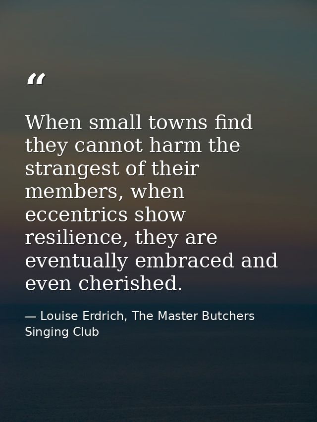 When small towns find they cannot harm the strangest of their members, when eccentrics show resilience, they are eventua — Louise Erdrich, The Master Butchers Singing Club