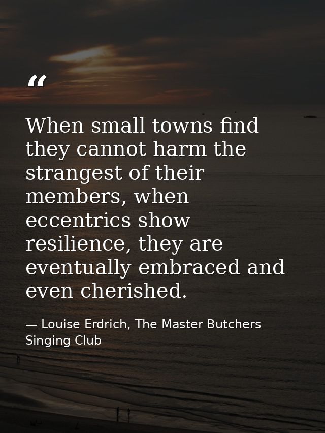 When small towns find they cannot harm the strangest of their members, when eccentrics show resilience, they are eventua — Louise Erdrich, The Master Butchers Singing Club