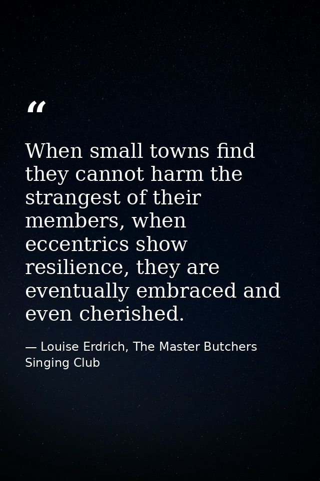 When small towns find they cannot harm the strangest of their members, when eccentrics show resilience, they are eventua — Louise Erdrich, The Master Butchers Singing Club