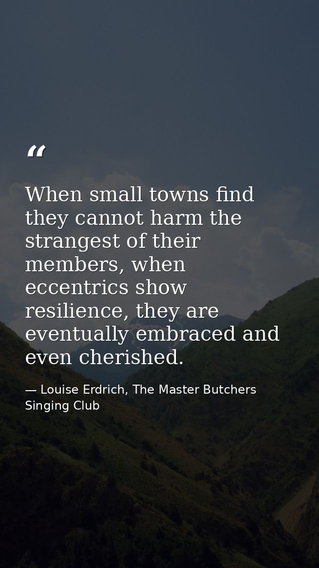 When small towns find they cannot harm the strangest of their members, when eccentrics show resilience, they are eventua — Louise Erdrich, The Master Butchers Singing Club