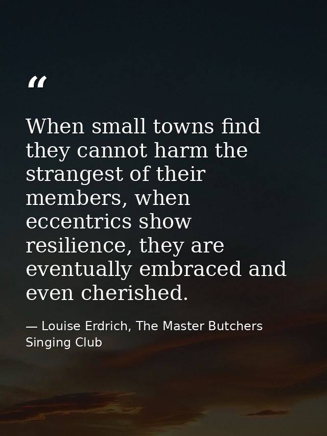 When small towns find they cannot harm the strangest of their members, when eccentrics show resilience, they are eventua — Louise Erdrich, The Master Butchers Singing Club