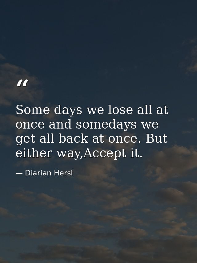 Some days we lose all at once and somedays we get all back at once. But either way,Accept it. — Diarian Hersi