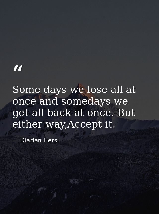 Some days we lose all at once and somedays we get all back at once. But either way,Accept it. — Diarian Hersi