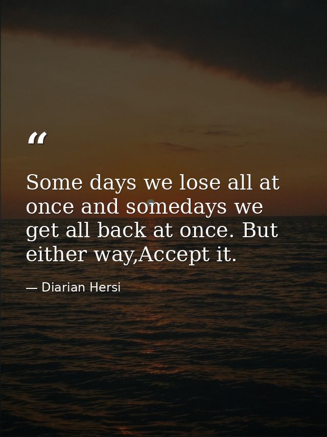 Some days we lose all at once and somedays we get all back at once. But either way,Accept it. — Diarian Hersi