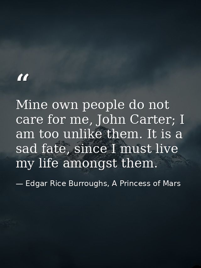 Mine own people do not care for me, John Carter; I am too unlike them. It is a sad fate, since I must live my life among — Edgar Rice Burroughs, A Princess of Mars