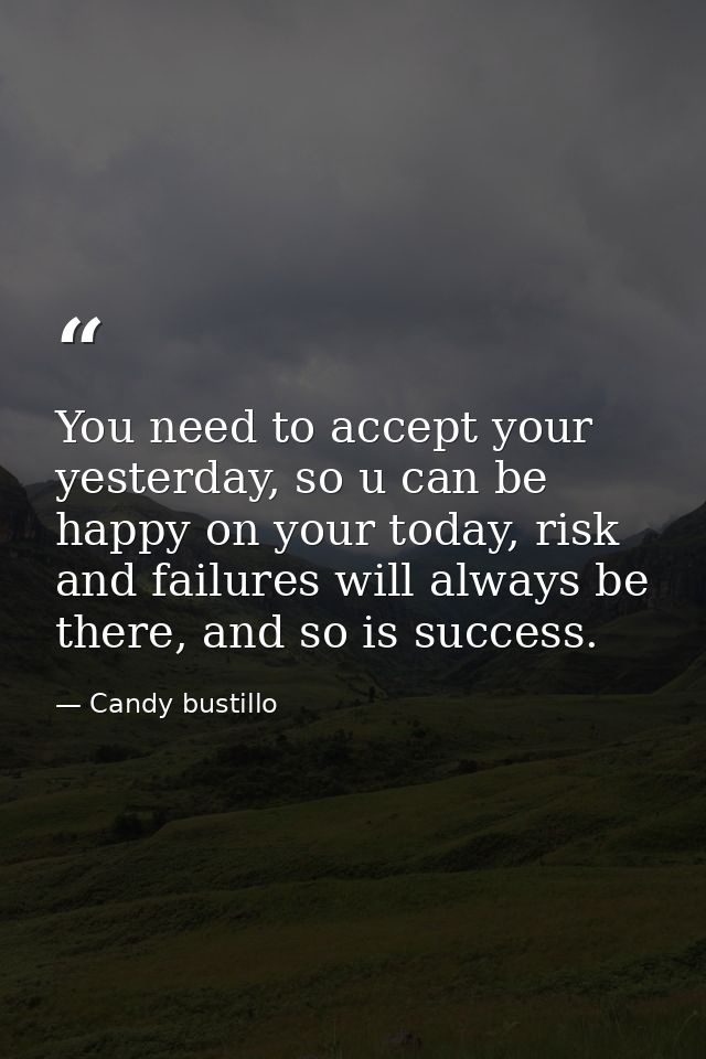 You need to accept your yesterday, so u can be happy on your today, risk and failures will always be there, and so is su — Candy bustillo