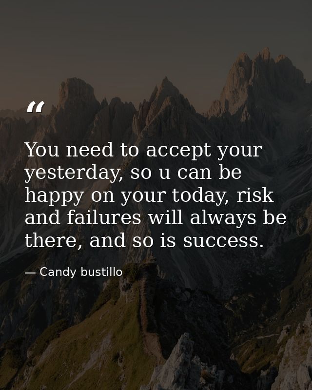 You need to accept your yesterday, so u can be happy on your today, risk and failures will always be there, and so is su — Candy bustillo