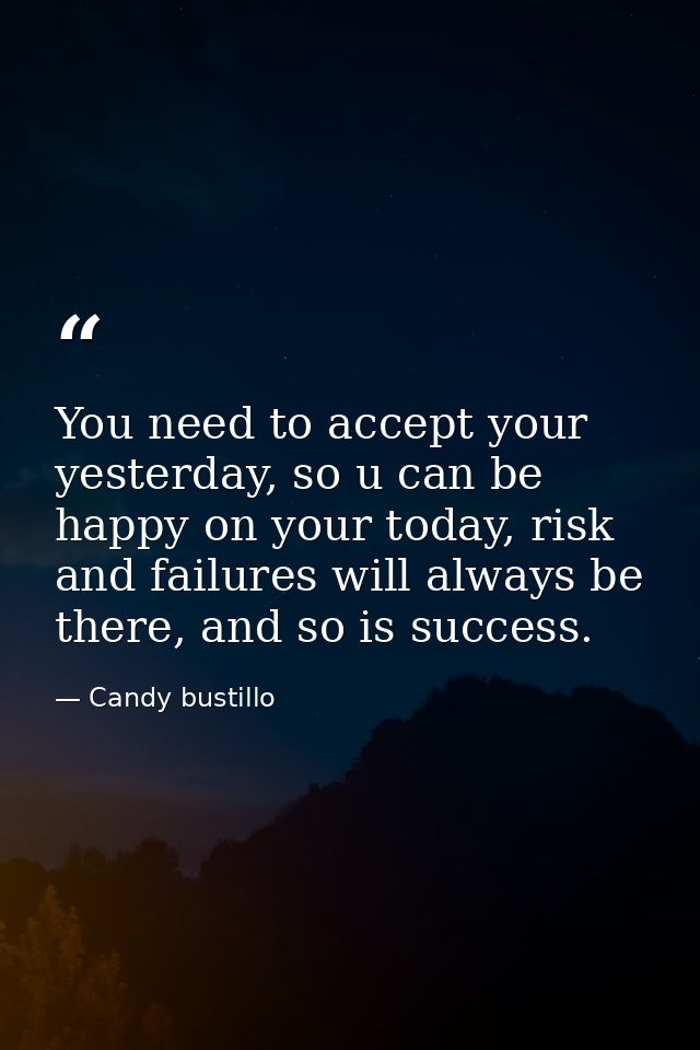 You need to accept your yesterday, so u can be happy on your today, risk and failures will always be there, and so is su — Candy bustillo
