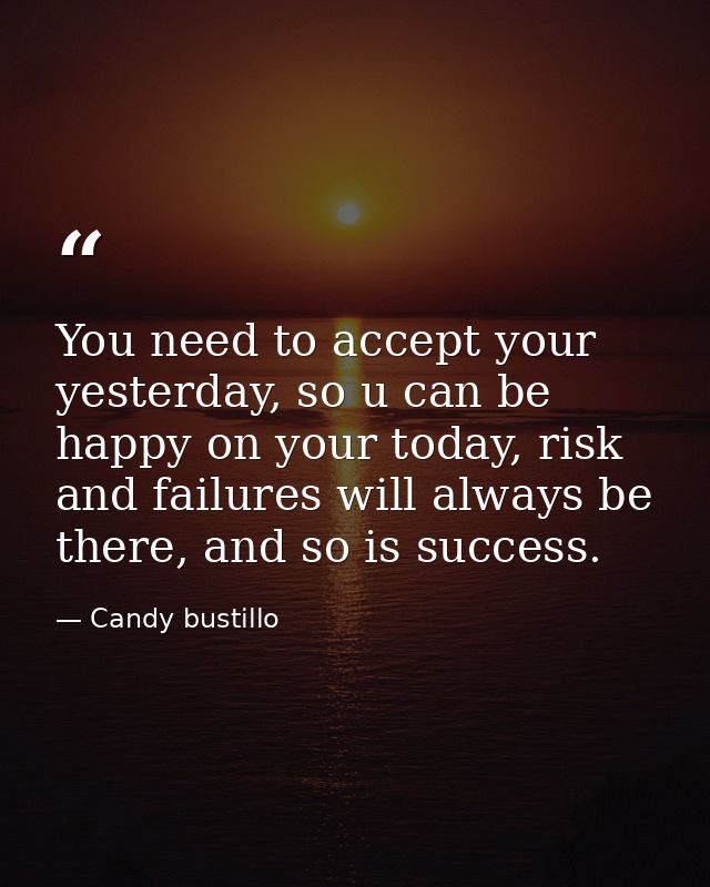 You need to accept your yesterday, so u can be happy on your today, risk and failures will always be there, and so is su — Candy bustillo