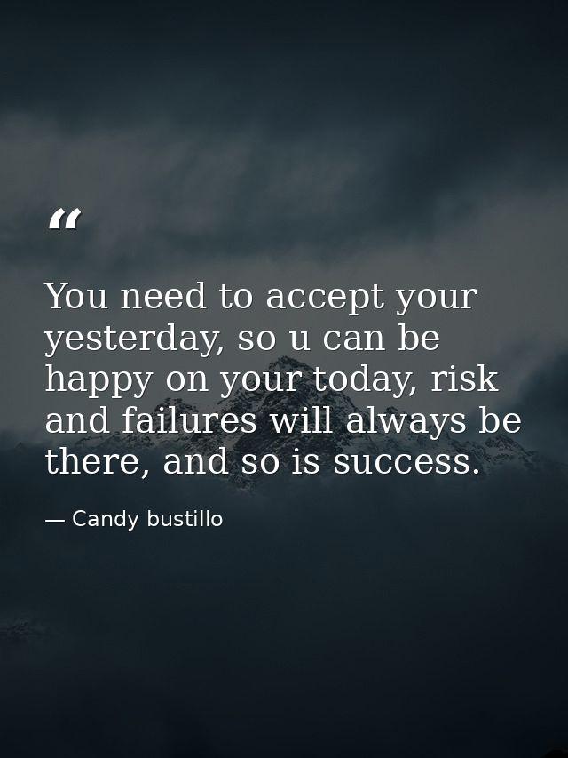 You need to accept your yesterday, so u can be happy on your today, risk and failures will always be there, and so is su — Candy bustillo