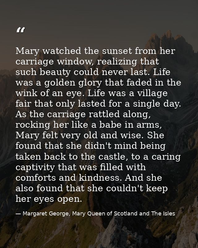 Mary watched the sunset from her carriage window, realizing that such beauty could never last. Life was a golden glory t — Margaret George, Mary Queen of Scotland and The Isles