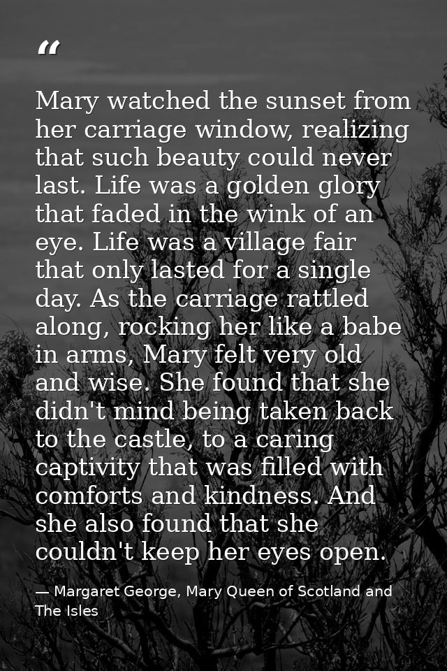 Mary watched the sunset from her carriage window, realizing that such beauty could never last. Life was a golden glory t — Margaret George, Mary Queen of Scotland and The Isles