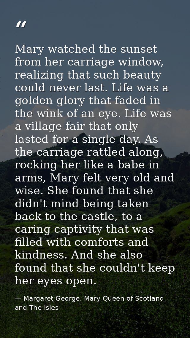 Mary watched the sunset from her carriage window, realizing that such beauty could never last. Life was a golden glory t — Margaret George, Mary Queen of Scotland and The Isles