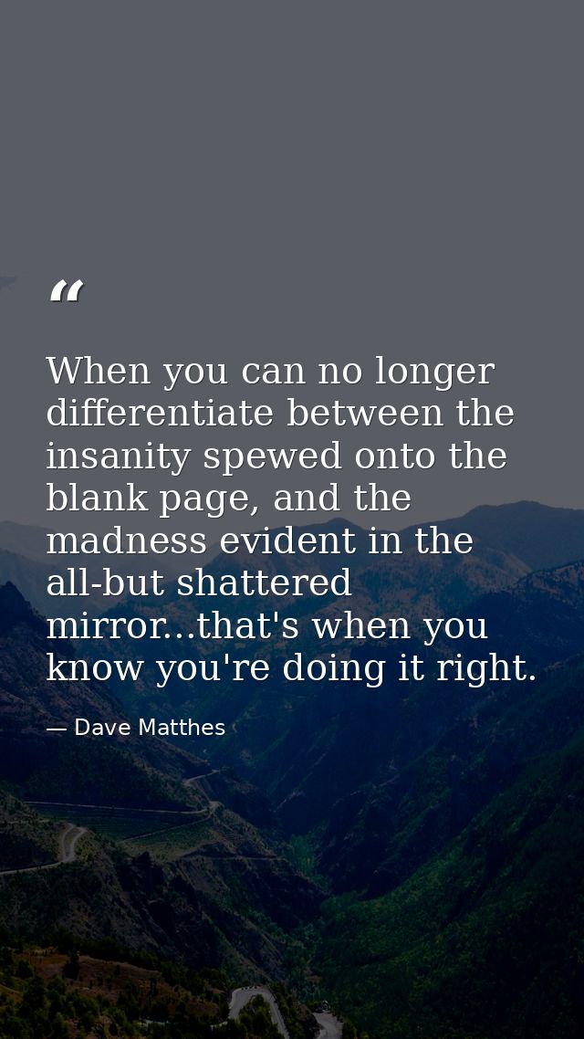 When you can no longer differentiate between the insanity spewed onto the blank page, and the madness evident in the all — Dave Matthes