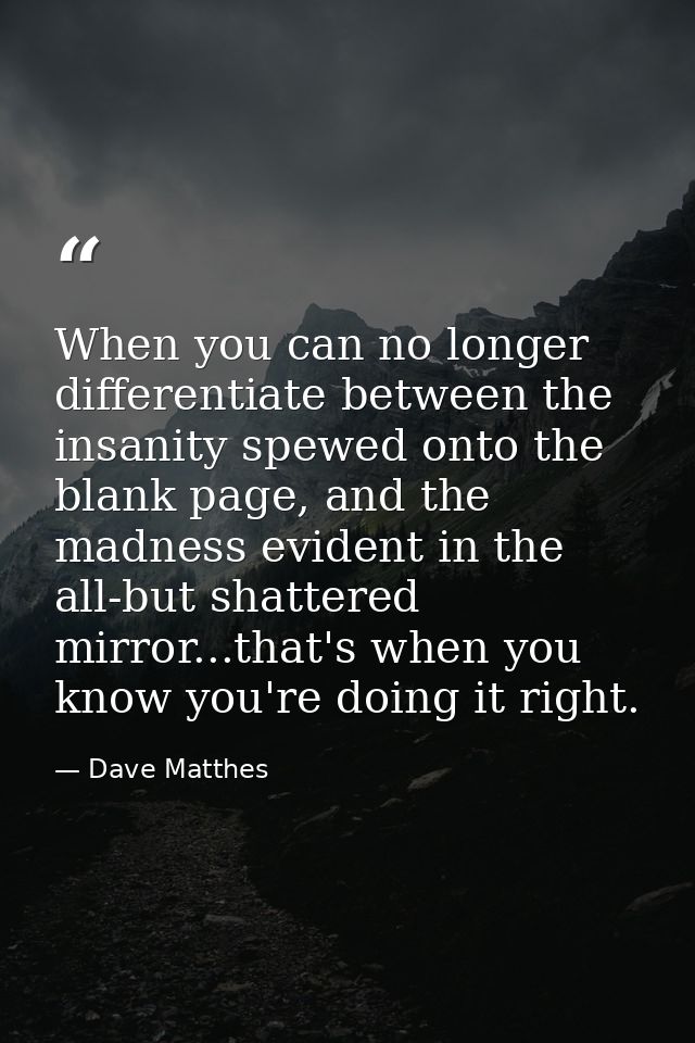 When you can no longer differentiate between the insanity spewed onto the blank page, and the madness evident in the all — Dave Matthes