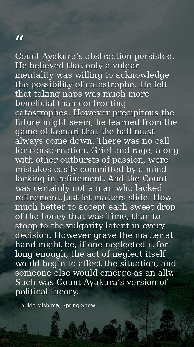 Count Ayakura’s abstraction persisted. He believed that only a vulgar mentality was willing to acknowledge the possibili — Yukio Mishima, Spring Snow