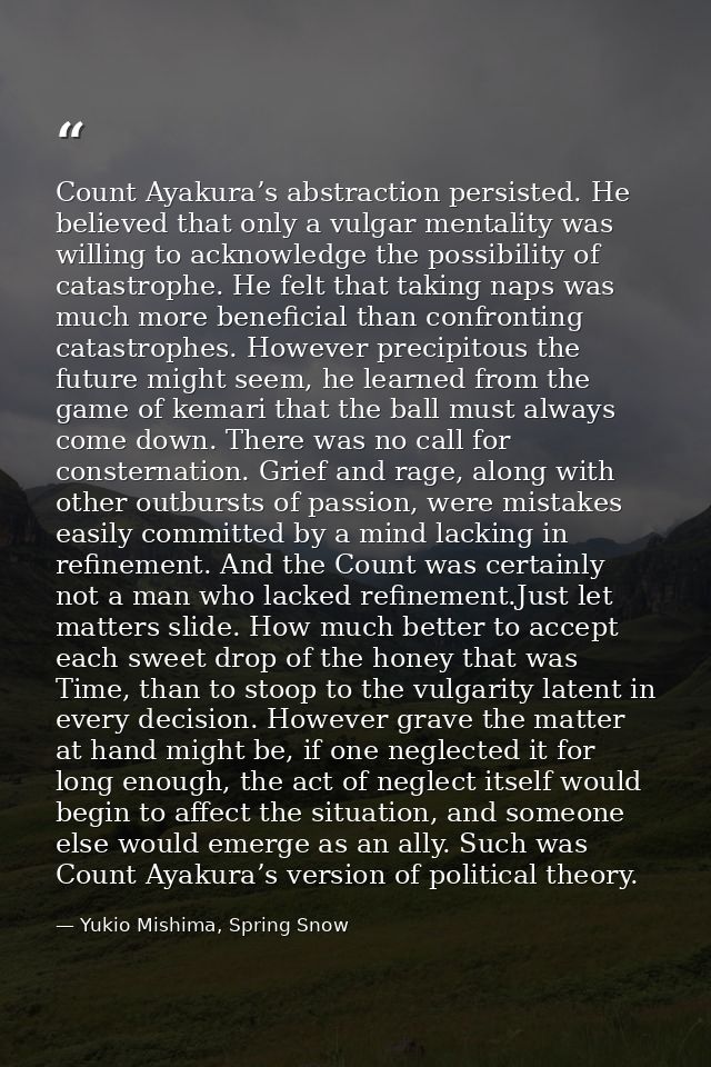 Count Ayakura’s abstraction persisted. He believed that only a vulgar mentality was willing to acknowledge the possibili — Yukio Mishima, Spring Snow